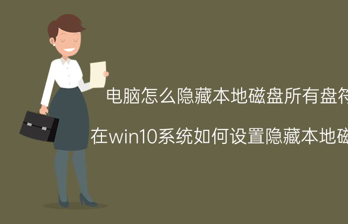 电脑怎么隐藏本地磁盘所有盘符 在win10系统如何设置隐藏本地磁盘？